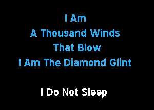 I Am
A Thousand Winds
That Blow
Him The Diamond Glint

I Do Not Sleep