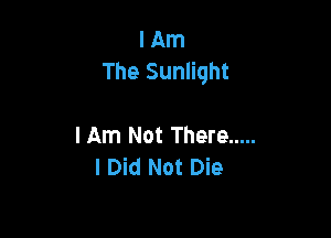 I Am
The Sunlight

lAm Not There .....
I Did Not Die