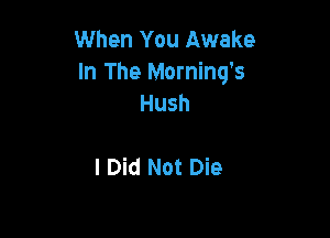 When You Awake
In The Morning's
Hush

I Did Not Die