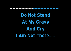 Do Not Stand
At My Grave

And Cry
I Am Not There .....