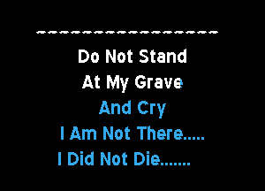 Do Not Stand
At My Grave

And Cry
I Am Not There .....
I Did Not Die .......