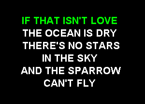 IF THAT ISN'T LOVE
THE OCEAN IS DRY
THERE'S NO STARS
IN THE SKY
AND THE SPARROW
CAN'T FLY
