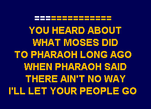YOU HEARD ABOUT
WHAT MOSES DID
T0 PHARAOH LONG AGO
WHEN PHARAOH SAID
THERE AIN'T NO WAY
I'LL LET YOUR PEOPLE G0