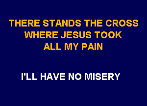 THERE STANDS THE CROSS
WHERE JESUS TOOK
ALL MY PAIN

I'LL HAVE NO MISERY