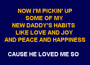 NOW I'M PICKIN' UP
SOME OF MY
NEW DADDY'S HABITS
LIKE LOVE AND JOY
AND PEACE AND HAPPINESS

CAUSE HE LOVED ME SO