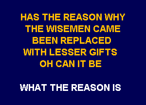 HAS THE REASON WHY
THE WISEMEN CAME
BEEN REPLACED
WITH LESSER GIFTS
OH CAN IT BE

WHAT THE REASON IS