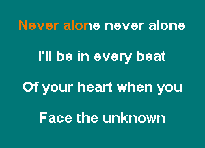 Never alone never alone

I'll be in every beat

0f your heart when you

Face the unknown