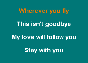 Wherever you fly

This isn't goodbye

My love will follow you

Stay with you