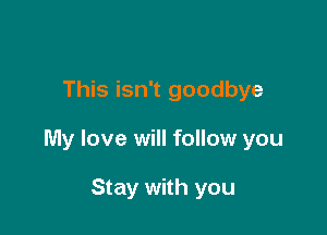 This isn't goodbye

My love will follow you

Stay with you