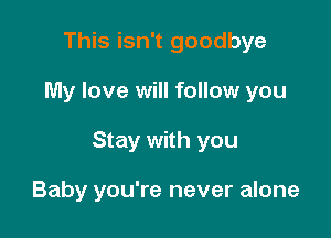 This isn't goodbye

My love will follow you

Stay with you

Baby you're never alone