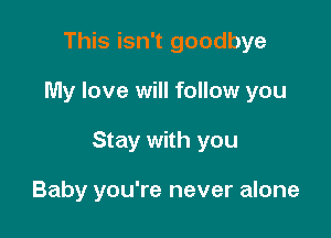 This isn't goodbye

My love will follow you

Stay with you

Baby you're never alone