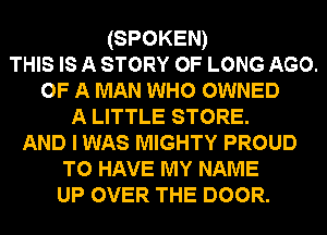 (SPOKEN)
THIS IS A STORY OF LONG AGO.
OF A MAN WHO OWNED
A LITTLE STORE.

AND I WAS MIGHTY PROUD
TO HAVE MY NAME
UP OVER THE DOOR.
