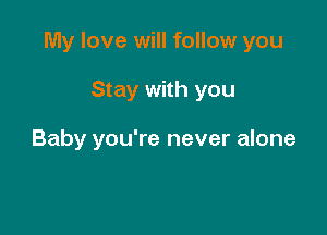 My love will follow you

Stay with you

Baby you're never alone