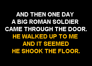 AND THEN ONE DAY
A BIG ROMAN SOLDIER
CAME THROUGH THE DOOR.
HE WALKED UP TO ME
AND IT SEEMED
HE SHOOK THE FLOOR.