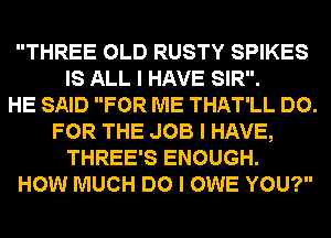 THREE OLD RUSTY SPIKES
IS ALL I HAVE SIR.

HE SAID FOR ME THAT'LL DO.
FOR THE JOB I HAVE,
THREE'S ENOUGH.

HOW MUCH DO I OWE YOU?