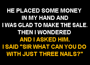 HE PLACED SOME MONEY
IN MY HAND AND
IWAS GLAD TO MAKE THE SALE.
THEN I WONDERED
AND I ASKED HIM.
I SAID SIR WHAT CAN YOU DO
WITH JUST THREE NAILS?