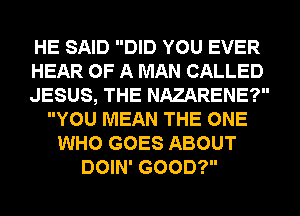 HE SAID DID YOU EVER
HEAR OF A MAN CALLED
JESUS, THE NAZARENE?
YOU MEAN THE ONE
WHO GOES ABOUT
DOIN' GOOD?