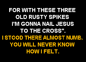 FOR WITH THESE THREE
OLD RUSTY SPIKES
I'M GONNA NAIL JESUS
TO THE CROSS.
I STOOD THERE ALMOST NUMB.
YOU WILL NEVER KNOW
HOW I FELT.