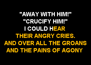 AWAY WITH HIM!
CRUCIFY HIM!
I COULD HEAR
THEIR ANGRY CRIES.
AND OVER ALL THE GROANS
AND THE PAINS 0F AGONY