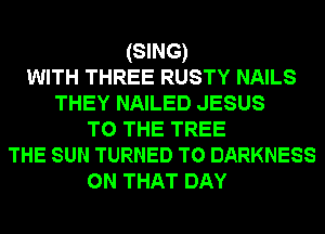 (SING)
WITH THREE RUSTY NAILS
THEY NAILED JESUS
TO THE TREE
THE sun TURNED T0 DARKNESS
ON THAT DAY