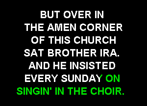 BUT OVER IN
THE AMEN CORNER
OF THIS CHURCH
SAT BROTHER IRA.
AND HE INSISTED
EVERY SUNDAY ON
SINGIN' IN THE CHOIR.