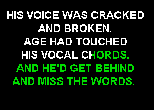 HIS VOICE WAS CRACKED
AND BROKEN.

AGE HAD TOUCHED
HIS VOCAL CHORDS.
AND HE'D GET BEHIND
AND MISS THE WORDS.