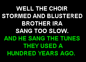 WELL THE CHOIR
STORMED AND BLUSTERED
BROTHER IRA
SANG T00 SLOW.
AND HE SANG THE TUNES
THEY USED A
HUNDRED YEARS AGO.