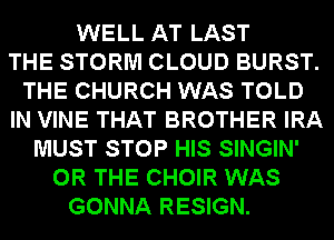 WELL AT LAST
THE STORM CLOUD BURST.
THE CHURCH WAS TOLD
IN VINE THAT BROTHER IRA
MUST STOP HIS SINGIN'
OR THE CHOIR WAS
GONNA RESIGN.