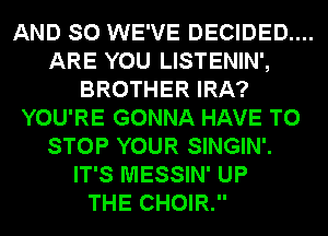 AND SO WE'VE DECIDED....
ARE YOU LISTENIN',
BROTHER IRA?
YOU'RE GONNA HAVE TO
STOP YOUR SINGIN'.
IT'S MESSIN' UP
THE CHOIR.