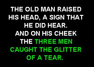 THE OLD MAN RAISED
HIS HEAD, A SIGN THAT
HE DID HEAR.
AND ON HIS CHEEK
THE THREE MEN
CAUGHT THE GLITTER
OF A TEAR.