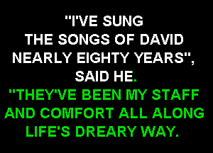 I'VE SUNG
THE SONGS OF DAVID
NEARLY EIGHTY YEARS,
SAID HE.
THEY'VE BEEN MY STAFF
AND COMFORT ALL ALONG
LIFE'S DREARY WAY.