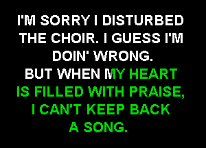 I'M SORRYI DISTURBED
THE CHOIR. I GUESS I'M
DOIN' WRONG.

BUT WHEN MY HEART
IS FILLED WITH PRAISE,
I CAN'T KEEP BACK
A SONG.
