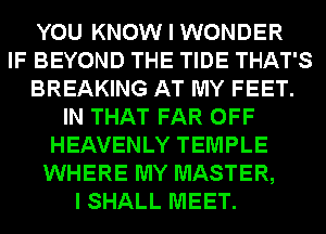 YOU KNOW I WONDER
IF BEYOND THE TIDE THAT'S
BREAKING AT MY FEET.
IN THAT FAR OFF
HEAVENLY TEMPLE
WHERE MY MASTER,
I SHALL MEET.
