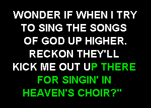 WONDER IF WHEN I TRY
TO SING THE SONGS
OF GOD UP HIGHER.

RECKON THEY'LL
KICK ME OUT UP THERE
FOR SINGIN' IN
HEAVEN'S CHOIR?