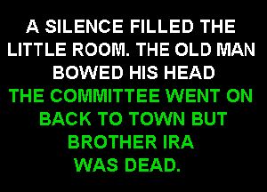 A SILENCE FILLED THE
LITTLE ROOM. THE OLD MAN
BOWED HIS HEAD
THE COMMITTEE WENT ON
BACK TO TOWN BUT
BROTHER IRA
WAS DEAD.