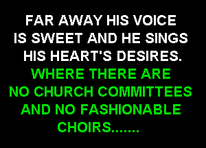FAR AWAY HIS VOICE
IS SWEET AND HE SINGS
HIS HEART'S DESIRES.
WHERE THERE ARE
NO CHURCH COMMITTEES
AND NO FASHIONABLE
CHOIRS .......