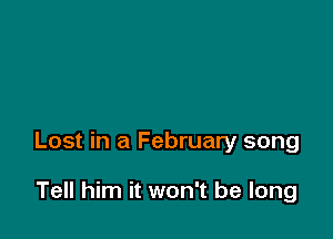 Lost in a February song

Tell him it won't be long