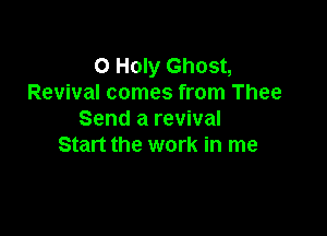 O Holy Ghost,
Revival comes from Thee

Send a revival
Start the work in me