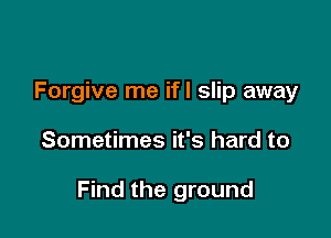 Forgive me ifl slip away

Sometimes it's hard to

Find the ground