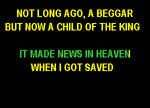 NOT LONG 1160,11 BEGGAR
BUT NOW A CHILD OF THE KING

IT MADE NEWS IN HEAVEN
WHEN I GOT SAVED