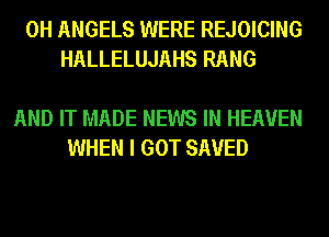0H ANGELS WERE REJOICING
HALLELUJAHS RANG

AND IT MADE NEWS IN HEAVEN
WHEN I GOT SAVED
