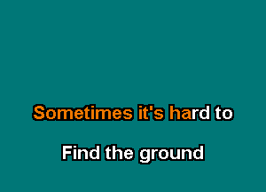 Sometimes it's hard to

Find the ground