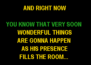 AND RIGHT NOW

YOU KNOW THAT VERY SOON
WONDERFUL THINGS
ARE GONNA HAPPEN

AS HIS PRESENCE
FILLS THE ROOM...