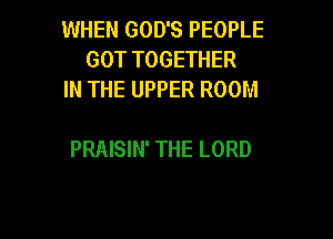 WHEN GOD'S PEOPLE
GOT TOGETHER
IN THE UPPER ROOM

PRAISIN' THE LORD