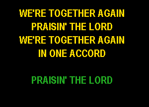 WE'RE TOGETHER AGAIN
PRAISIN' THE LORD
WE'RE TOGETHER AGAIN
IN ONE ACCORD

PRAISIN' THE LORD