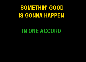 SOMETHIN' GOOD
IS GONNA HAPPEN

IN ONE ACCORD