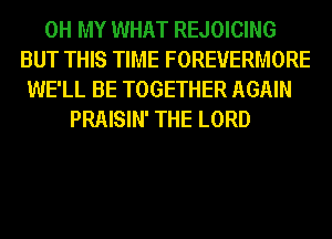 OH MY WHAT REJOICING
BUT THIS TIME FOREVERMORE
WE'LL BE TOGETHER AGAIN
PRAISIN' THE LORD