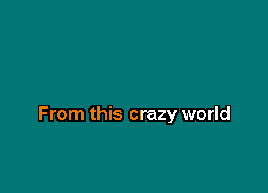 From this crazy world