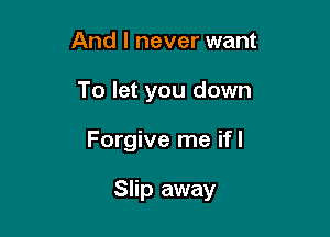 And I never want
To let you down

Forgive me ifl

Slip away