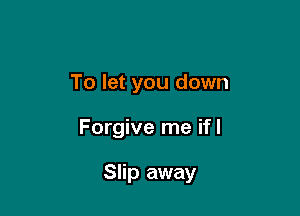 To let you down

Forgive me ifl

Slip away